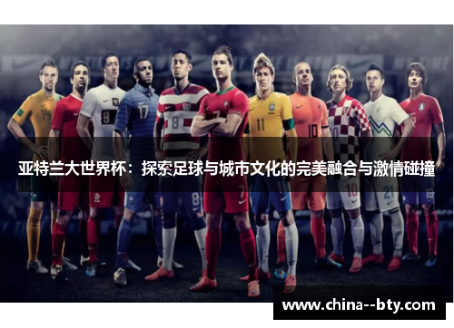 亚特兰大世界杯:探索足球与城市文化的完美融合与激情碰撞 亚特兰大世界杯:探索足球与城市文化的完美融合与激情碰撞