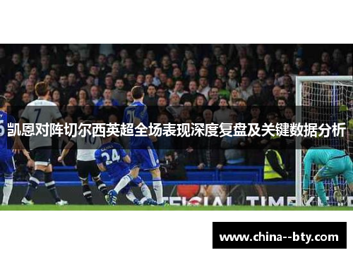 凯恩对阵切尔西英超全场表现深度复盘及关键数据分析 凯恩对阵切尔西英超全场表现深度复盘及关键数据分析