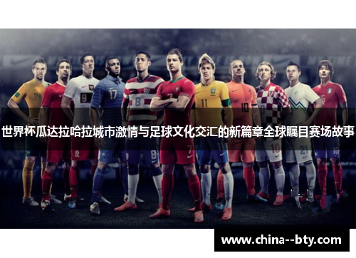 世界杯瓜达拉哈拉城市激情与足球文化交汇的新篇章全球瞩目赛场故事