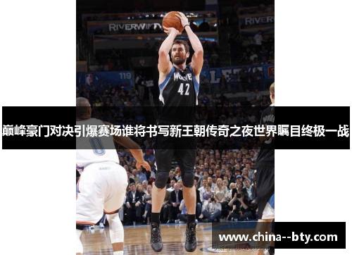 巅峰豪门对决引爆赛场谁将书写新王朝传奇之夜世界瞩目终极一战 巅峰豪门对决引爆赛场谁将书写新王朝传奇之夜世界瞩目终极一战