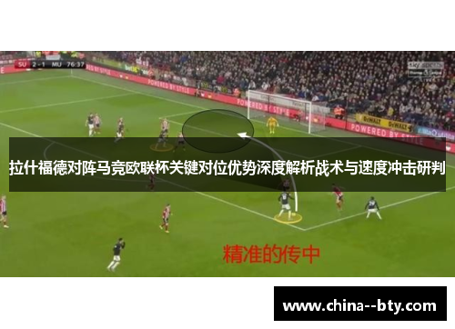 拉什福德对阵马竞欧联杯关键对位优势深度解析战术与速度冲击研判 拉什福德对阵马竞欧联杯关键对位优势深度解析战术与速度冲击研判