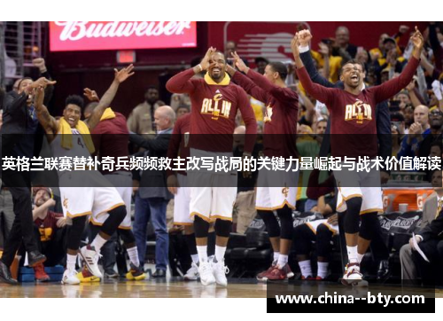 英格兰联赛替补奇兵频频救主改写战局的关键力量崛起与战术价值解读