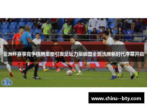 亚洲杯赛事竞争格局重塑引发足坛力量版图全面洗牌新时代序幕开启 亚洲杯赛事竞争格局重塑引发足坛力量版图全面洗牌新时代序幕开启
