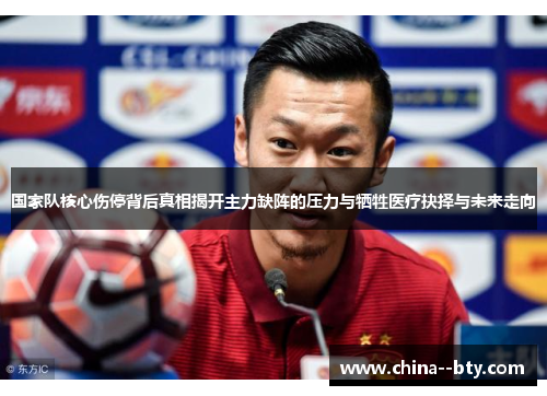 国家队核心伤停背后真相揭开主力缺阵的压力与牺牲医疗抉择与未来走向