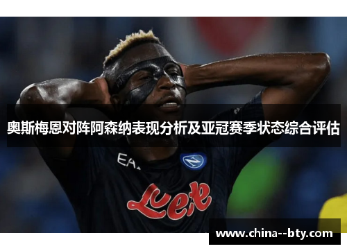 奥斯梅恩对阵阿森纳表现分析及亚冠赛季状态综合评估 奥斯梅恩对阵阿森纳表现分析及亚冠赛季状态综合评估