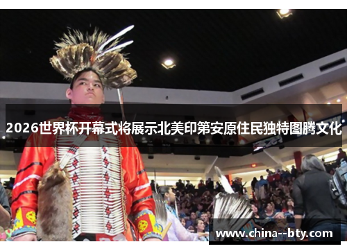 2026世界杯开幕式将展示北美印第安原住民独特图腾文化 2026世界杯开幕式将展示北美印第安原住民独特图腾文化