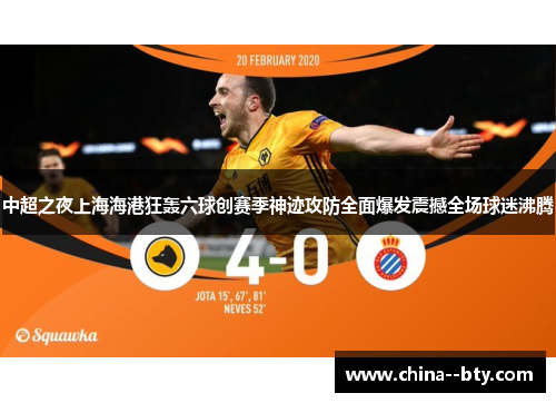 中超之夜上海海港狂轰六球创赛季神迹攻防全面爆发震撼全场球迷沸腾 中超之夜上海海港狂轰六球创赛季神迹攻防全面爆发震撼全场球迷沸腾