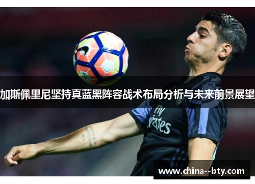 加斯佩里尼坚持真蓝黑阵容战术布局分析与未来前景展望 加斯佩里尼坚持真蓝黑阵容战术布局分析与未来前景展望