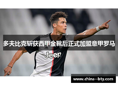 多夫比克斩获西甲金靴后正式加盟意甲罗马 多夫比克斩获西甲金靴后正式加盟意甲罗马