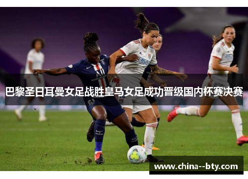巴黎圣日耳曼女足战胜皇马女足成功晋级国内杯赛决赛 巴黎圣日耳曼女足战胜皇马女足成功晋级国内杯赛决赛