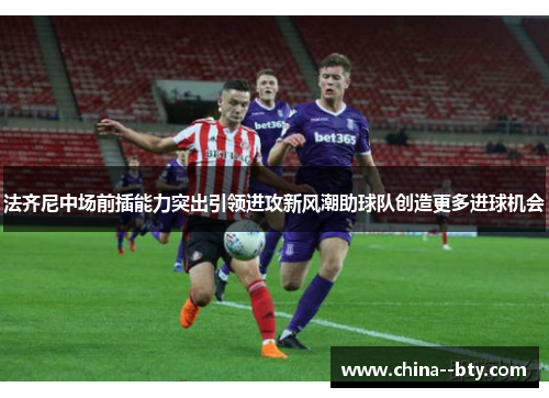 法齐尼中场前插能力突出引领进攻新风潮助球队创造更多进球机会 法齐尼中场前插能力突出引领进攻新风潮助球队创造更多进球机会