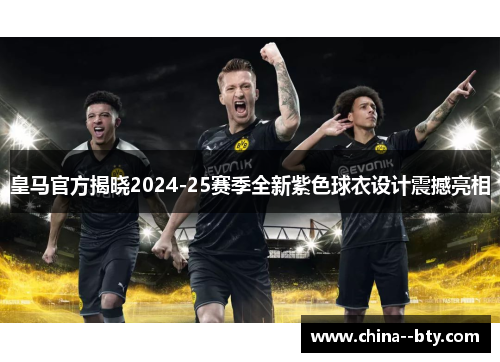 皇马官方揭晓2024-25赛季全新紫色球衣设计震撼亮相 皇马官方揭晓2024-25赛季全新紫色球衣设计震撼亮相