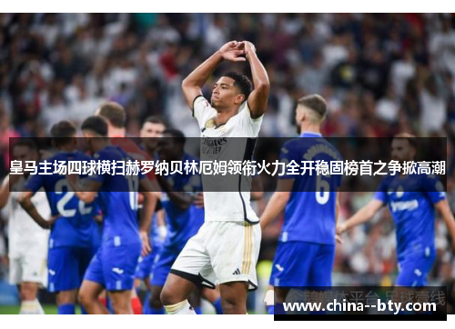 皇马主场四球横扫赫罗纳贝林厄姆领衔火力全开稳固榜首之争掀高潮 皇马主场四球横扫赫罗纳贝林厄姆领衔火力全开稳固榜首之争掀高潮