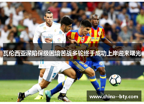 瓦伦西亚深陷保级困境苦战多轮终于成功上岸迎来曙光 瓦伦西亚深陷保级困境苦战多轮终于成功上岸迎来曙光