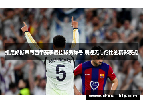 维尼修斯荣膺西甲赛季最佳球员称号 展现无与伦比的精彩表现