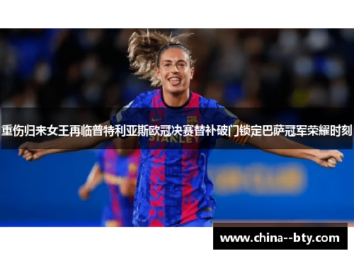 重伤归来女王再临普特利亚斯欧冠决赛替补破门锁定巴萨冠军荣耀时刻