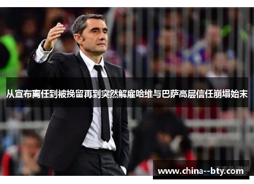 从宣布离任到被挽留再到突然解雇哈维与巴萨高层信任崩塌始末