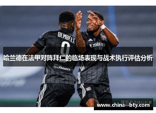 哈兰德在法甲对阵拜仁的临场表现与战术执行评估分析