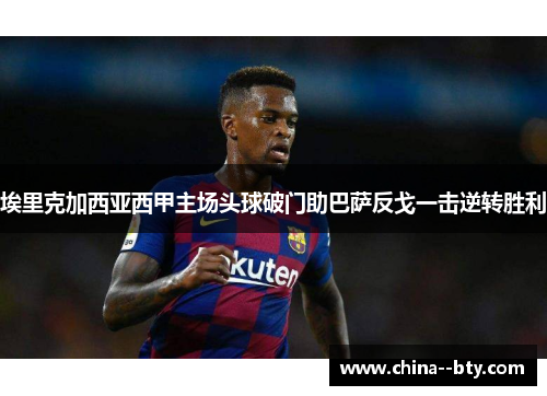 埃里克加西亚西甲主场头球破门助巴萨反戈一击逆转胜利 埃里克加西亚西甲主场头球破门助巴萨反戈一击逆转胜利