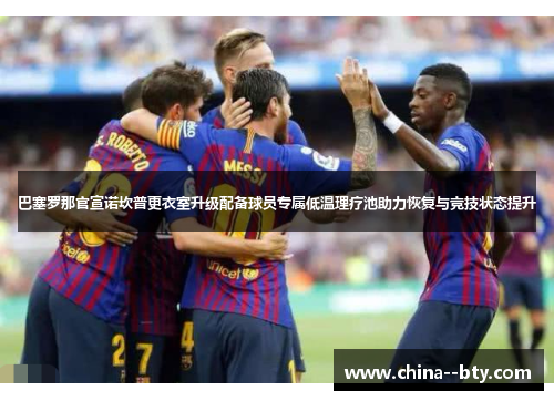 巴塞罗那官宣诺坎普更衣室升级配备球员专属低温理疗池助力恢复与竞技状态提升