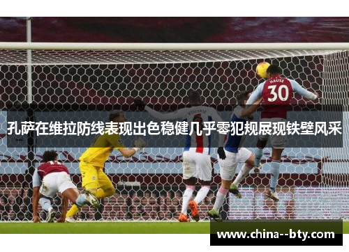 孔萨在维拉防线表现出色稳健几乎零犯规展现铁壁风采