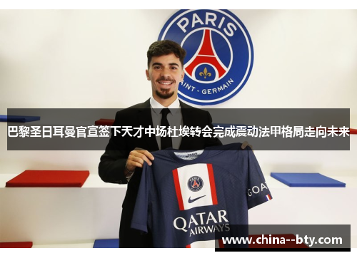 巴黎圣日耳曼官宣签下天才中场杜埃转会完成震动法甲格局走向未来