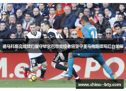 德马科斯完成续约留守毕尔巴鄂竞技老将坚守圣马梅斯续写红白荣耀