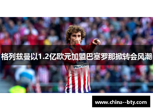 格列兹曼以1.2亿欧元加盟巴塞罗那掀转会风潮
