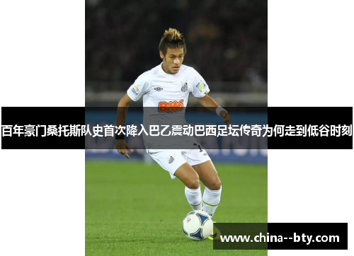 百年豪门桑托斯队史首次降入巴乙震动巴西足坛传奇为何走到低谷时刻