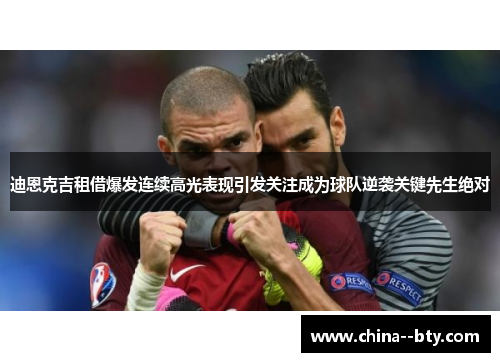 迪恩克吉租借爆发连续高光表现引发关注成为球队逆袭关键先生绝对