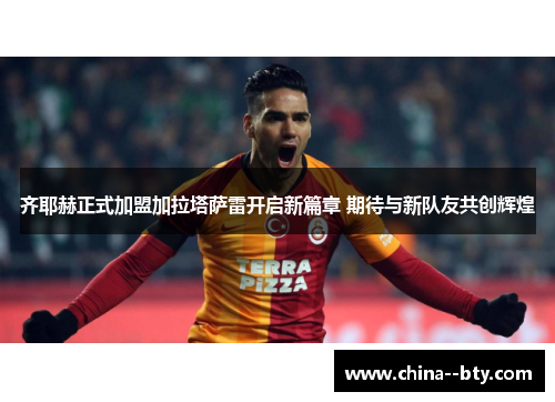 齐耶赫正式加盟加拉塔萨雷开启新篇章 期待与新队友共创辉煌