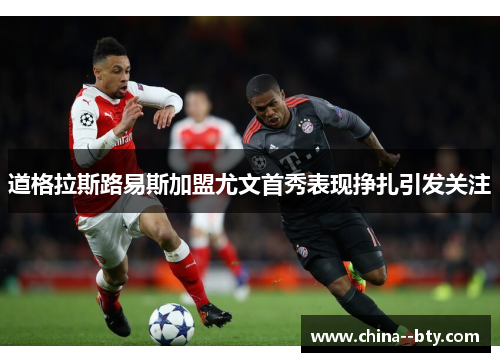 道格拉斯路易斯加盟尤文首秀表现挣扎引发关注