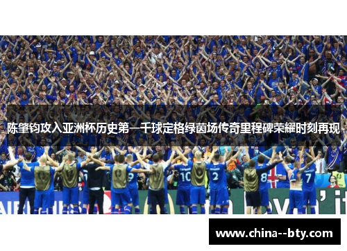 陈肇钧攻入亚洲杯历史第一千球定格绿茵场传奇里程碑荣耀时刻再现