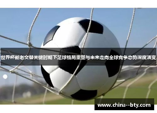 世界杯新老交替关键时期下足球格局重塑与未来走向全球竞争态势深度演变