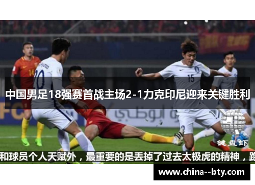 中国男足18强赛首战主场2-1力克印尼迎来关键胜利