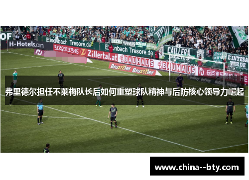 弗里德尔担任不莱梅队长后如何重塑球队精神与后防核心领导力崛起