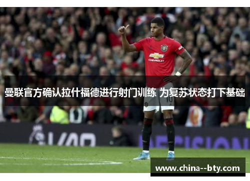 曼联官方确认拉什福德进行射门训练 为复苏状态打下基础