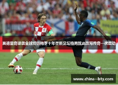 莫德里奇逆袭金球终结梅罗十年垄断足坛格局就此改写传奇一夜震动