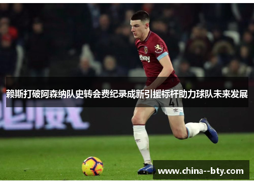 赖斯打破阿森纳队史转会费纪录成新引援标杆助力球队未来发展