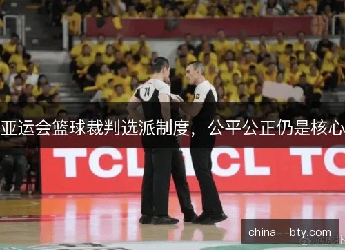 亚运会篮球裁判选派制度,公平公正仍是核心 亚运会篮球裁判选派制度,公平公正仍是核心