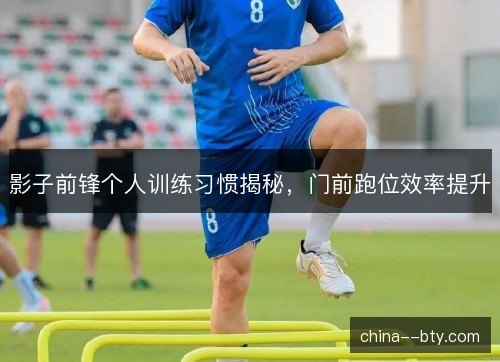 影子前锋个人训练习惯揭秘，门前跑位效率提升