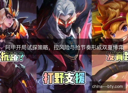 阿甲开局试探策略,控风险与抢节奏形成双重博弈 阿甲开局试探策略,控风险与抢节奏形成双重博弈