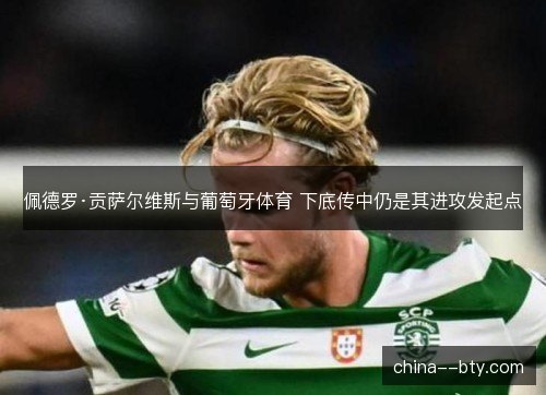 佩德罗·贡萨尔维斯与葡萄牙体育 下底传中仍是其进攻发起点
